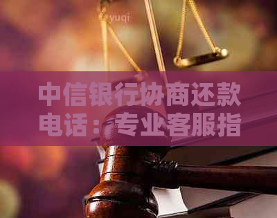 中信银行协商还款电话：专业客服指导，助力解决逾期困扰