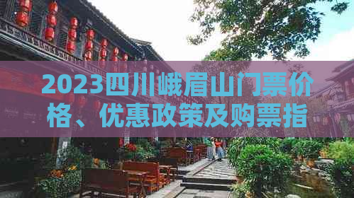 2023四川峨眉山门票价格、优惠政策及购票指南大全