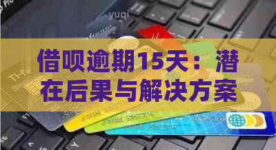 借呗逾期15天：潜在后果与解决方案全面剖析，有奖问答活动进行中！