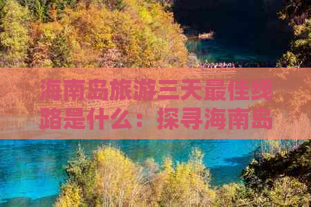 海南岛旅游三天更佳线路是什么：探寻海南岛精华之旅