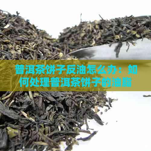 普洱茶饼子反油怎么办：如何处理普洱茶饼子的油脂问题？