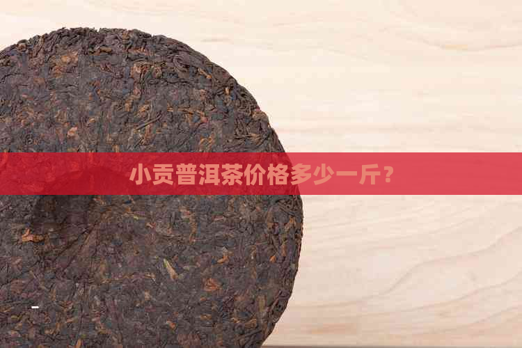 小贡普洱茶价格多少一斤？