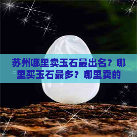 苏州哪里卖玉石最出名？哪里买玉石最多？哪里卖的便宜又好？