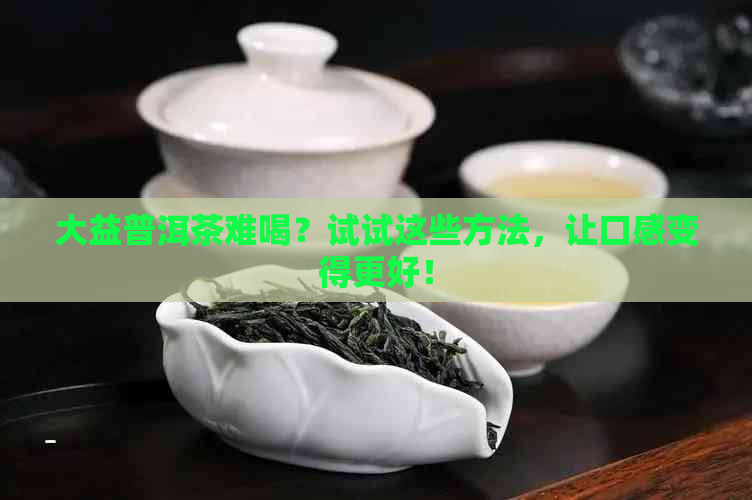 大益普洱茶难喝？试试这些方法，让口感变得更好！