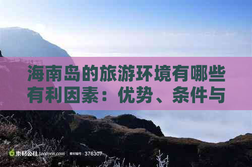 海南岛的旅游环境有哪些有利因素：优势、条件与劣势分析