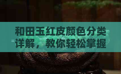 和田玉红皮颜色分类详解，教你轻松掌握各种红皮品种区别