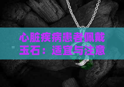 心脏疾病患者佩戴玉石：适宜与注意事项