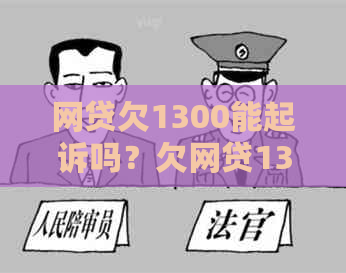 网贷欠1300能起诉吗？欠网贷1300没有还会怎么样？欠网贷300会不会被起诉？