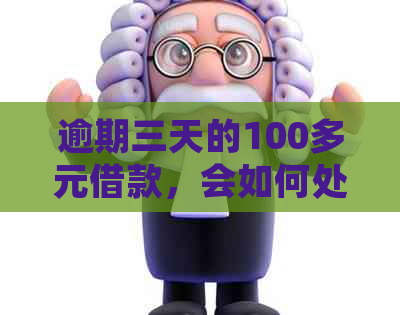 逾期三天的100多元借款，会如何处理？