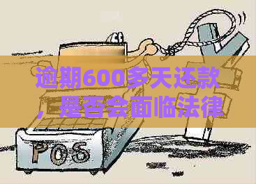 逾期600多天还款，是否会面临法律责任？如何解决逾期问题？