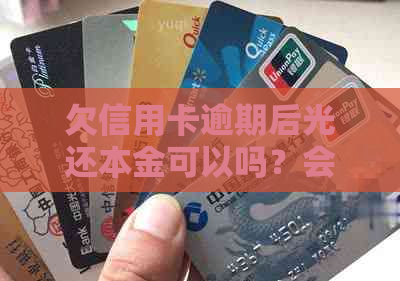 欠信用卡逾期后光还本金可以吗？会有什么影响和后果？