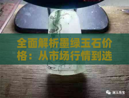 全面解析墨绿玉石价格：从市场行情到选购建议，一次搞定所有疑问