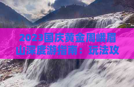 2023国庆黄金周峨眉山深度游指南：玩法攻略与必体验景点