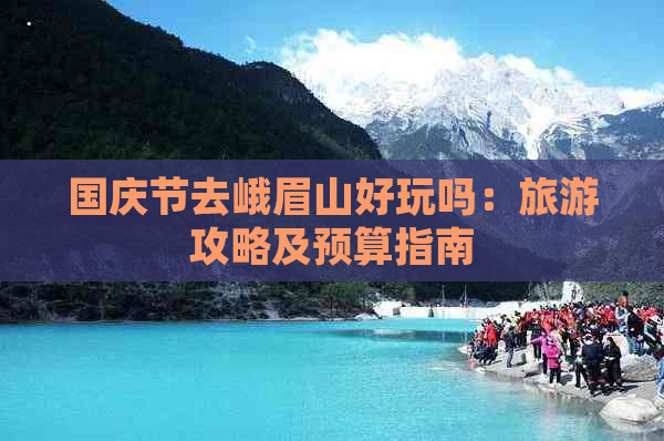 国庆节去峨眉山好玩吗：旅游攻略及预算指南