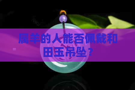 属羊的人能否佩戴和田玉吊坠？