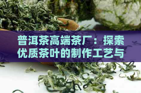 普洱茶高端茶厂：探索优质茶叶的制作工艺与收藏价值