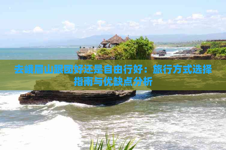 去峨眉山跟团好还是自由行好：旅行方式选择指南与优缺点分析