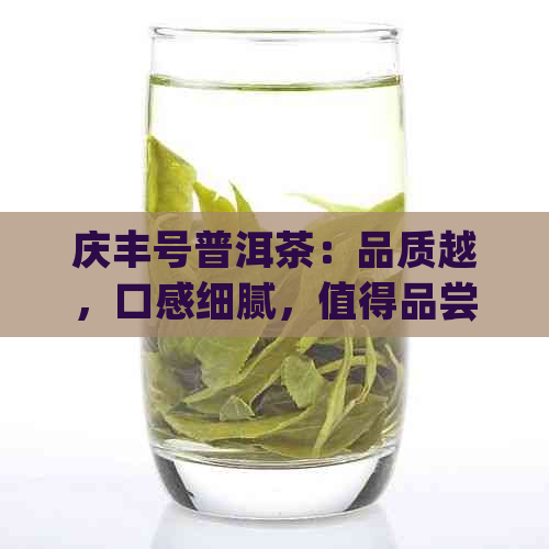 庆丰号普洱茶：品质越，口感细腻，值得品尝的优质茶叶