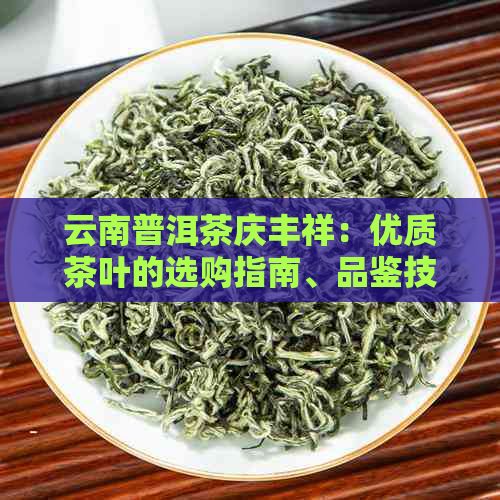 云南普洱茶庆丰祥：优质茶叶的选购指南、品鉴技巧以及泡茶方法