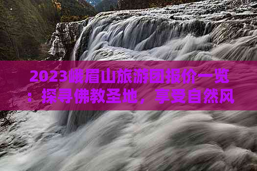 2023峨眉山旅游团报价一览：探寻佛教圣地，享受自然风光之旅