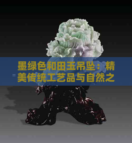 墨绿色和田玉吊坠：精美传统工艺品与自然之美的完美融合