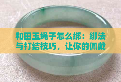 和田玉绳子怎么绑：绑法与打结技巧，让你的佩戴更美观