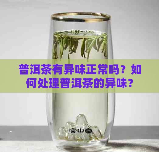 普洱茶有异味正常吗？如何处理普洱茶的异味？