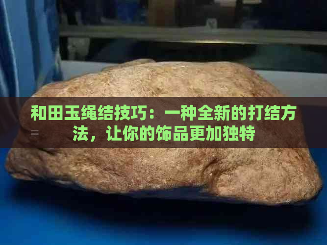 和田玉绳结技巧：一种全新的打结方法，让你的饰品更加独特