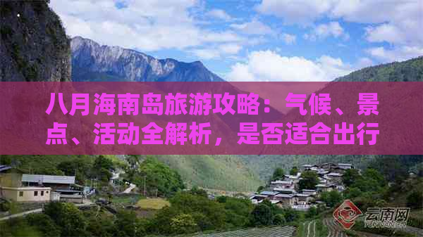 八月海南岛旅游攻略：气候、景点、活动全解析，是否适合出行？