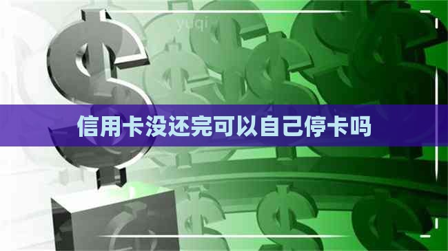 信用卡没还完可以自己停卡吗