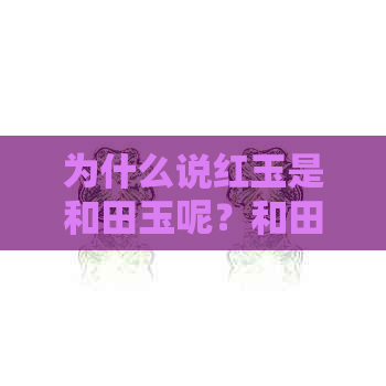 为什么说红玉是和田玉呢？和田红玉石性质重的原因是什么呢？