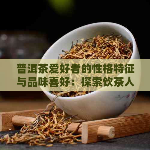 普洱茶爱好者的性格特征与品味喜好：探索饮茶人群的共性和独特之处