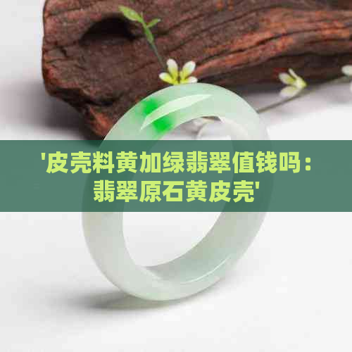 '皮壳料黄加绿翡翠值钱吗：翡翠原石黄皮壳'