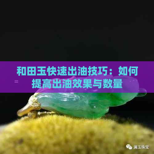 和田玉快速出油技巧：如何提高出油效果与数量