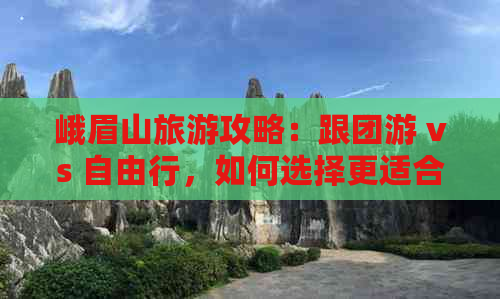 峨眉山旅游攻略：跟团游 vs 自由行，如何选择更适合自己的旅行方式