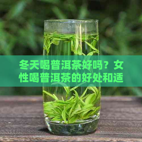 冬天喝普洱茶好吗？女性喝普洱茶的好处和适宜性