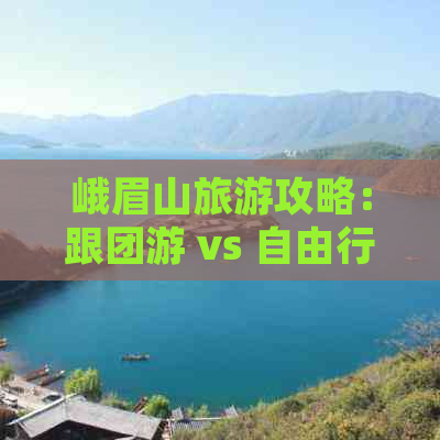 峨眉山旅游攻略：跟团游 vs 自由行，哪种方式更适合你？-峨眉山跟团一日游多少钱