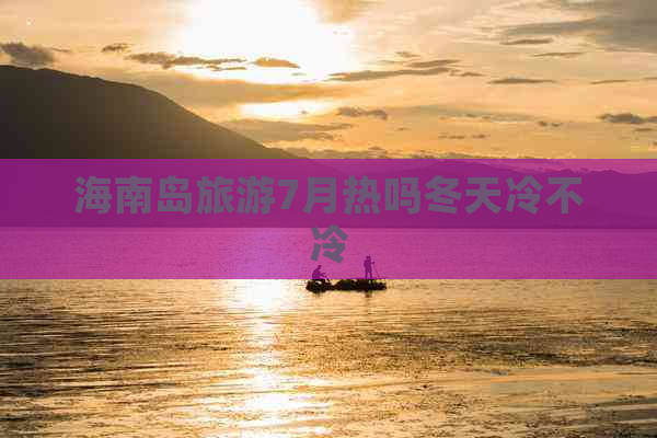 海南岛旅游7月热吗冬天冷不冷