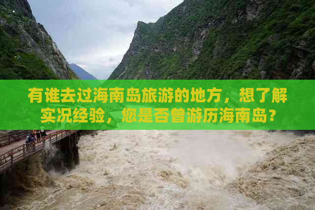 有谁去过海南岛旅游的地方，想了解实况经验，您是否曾游历海南岛？