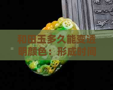 和田玉多久能变透明颜色：形成时间与变化过程