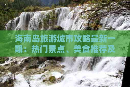 海南岛旅游城市攻略最新一期：热门景点、美食推荐及游玩指南