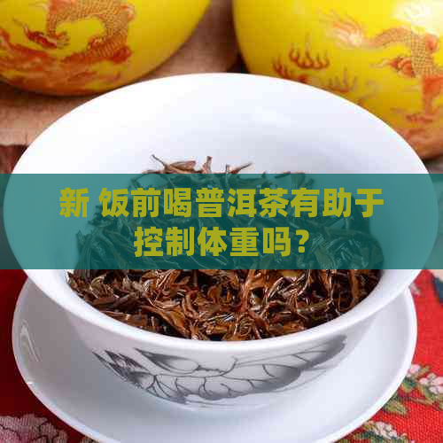 新 饭前喝普洱茶有助于控制体重吗？