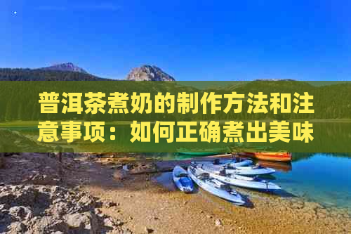 普洱茶煮奶的制作方法和注意事项：如何正确煮出美味的普洱茶奶？