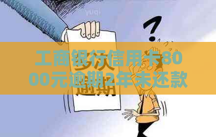 工商银行信用卡8000元逾期2年未还款，最如何解决的？