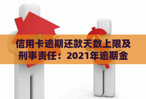 信用卡逾期还款天数上限及刑事责任：2021年逾期金额与刑罚标准解析