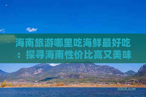 海南旅游哪里吃海鲜更好吃：探寻海南性价比高又美味的海鲜美食地