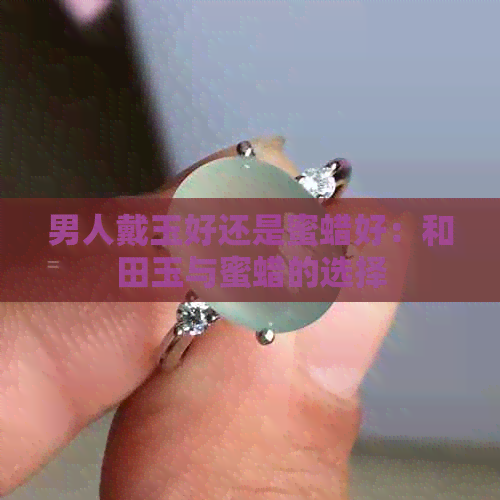 男人戴玉好还是蜜蜡好：和田玉与蜜蜡的选择