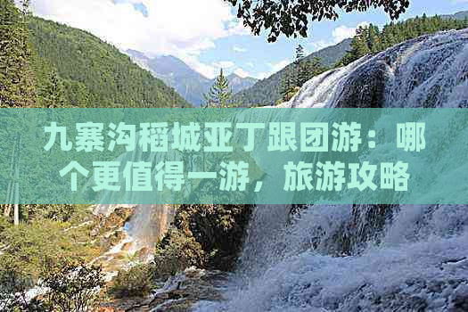 九寨沟稻城亚丁跟团游：哪个更值得一游，旅游攻略与自由行路线推荐