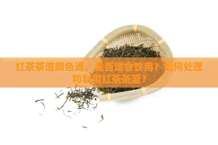 红茶茶渣颜色浅，是否适合饮用？如何处理和利用红茶茶渣？