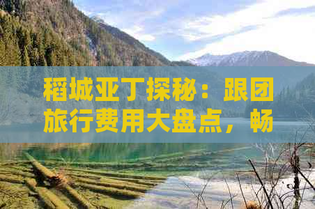 稻城亚丁探秘：跟团旅行费用大盘点，畅游人间净土的预算指南